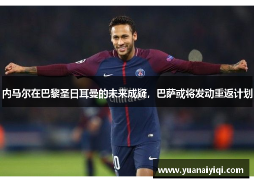 内马尔在巴黎圣日耳曼的未来成疑，巴萨或将发动重返计划