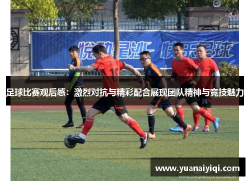 足球比赛观后感：激烈对抗与精彩配合展现团队精神与竞技魅力