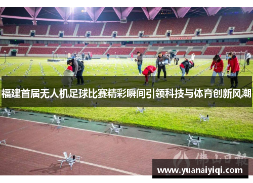 福建首届无人机足球比赛精彩瞬间引领科技与体育创新风潮