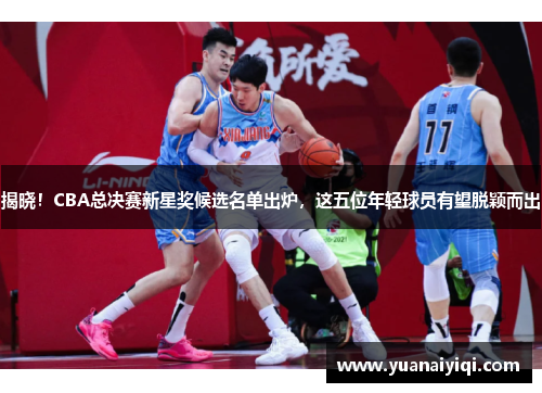 揭晓！CBA总决赛新星奖候选名单出炉，这五位年轻球员有望脱颖而出