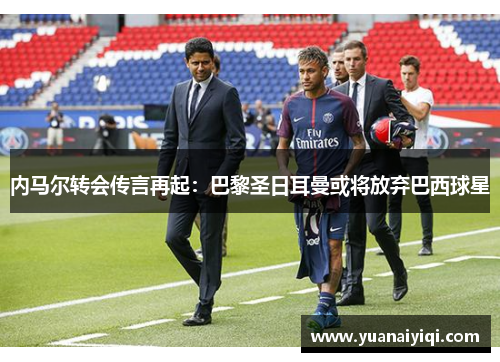 内马尔转会传言再起：巴黎圣日耳曼或将放弃巴西球星