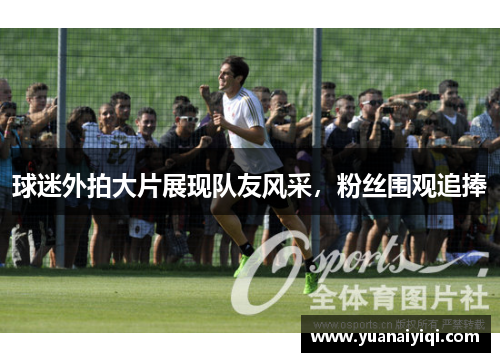 球迷外拍大片展现队友风采，粉丝围观追捧