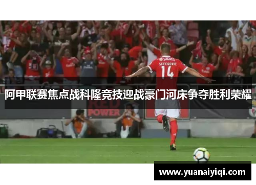 阿甲联赛焦点战科隆竞技迎战豪门河床争夺胜利荣耀