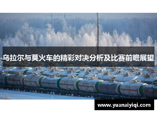 乌拉尔与莫火车的精彩对决分析及比赛前瞻展望