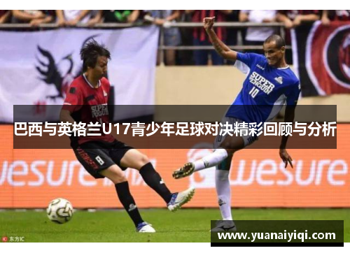 巴西与英格兰U17青少年足球对决精彩回顾与分析