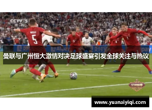 曼联与广州恒大激情对决足球盛宴引发全球关注与热议