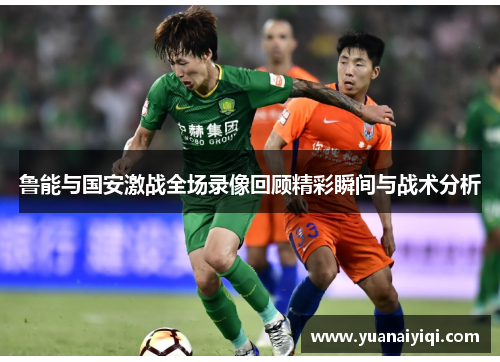 鲁能与国安激战全场录像回顾精彩瞬间与战术分析