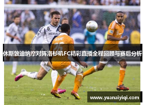 休斯敦迪纳摩对阵洛杉矶FC精彩直播全程回顾与赛后分析