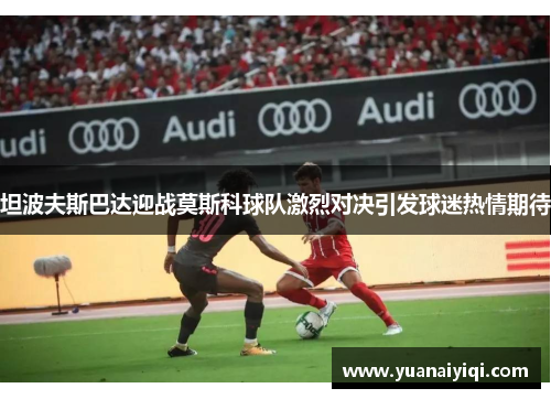 坦波夫斯巴达迎战莫斯科球队激烈对决引发球迷热情期待