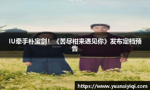 IU牵手朴宝剑！《苦尽柑来遇见你》发布定档预告